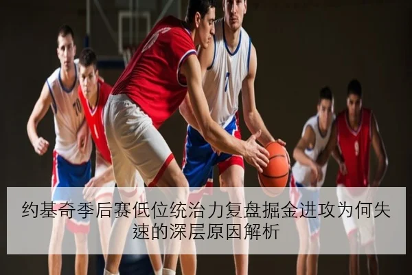 约基奇季后赛低位统治力复盘掘金进攻为何失速的深层原因解析